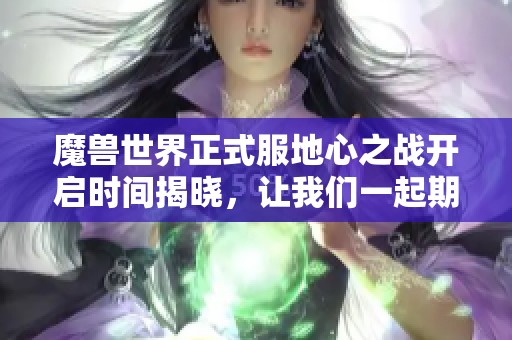 魔兽世界正式服地心之战开启时间揭晓，让我们一起期待吧
