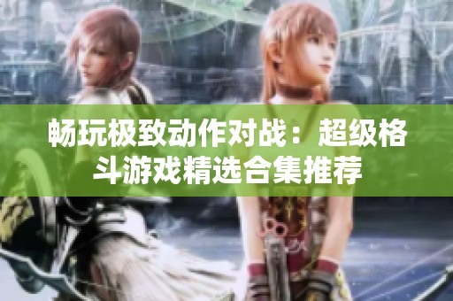 畅玩极致动作对战：超级格斗游戏精选合集推荐
