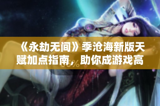 《永劫无间》季沧海新版天赋加点指南，助你成游戏高手秘诀
