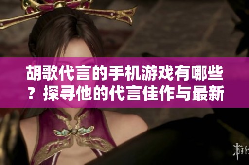 胡歌代言的手机游戏有哪些？探寻他的代言佳作与最新动态