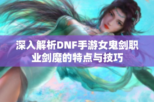 深入解析DNF手游女鬼剑职业剑魔的特点与技巧