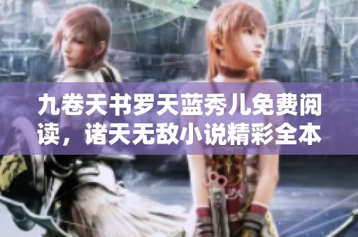 九卷天书罗天蓝秀儿免费阅读，诸天无敌小说精彩全本获取指南