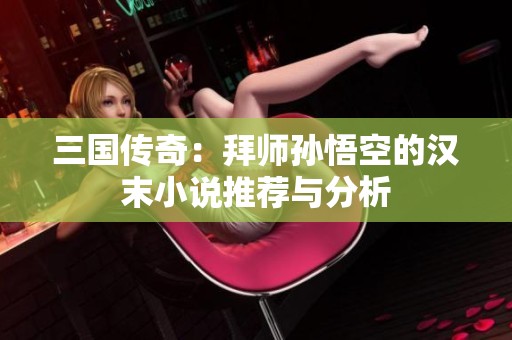 三国传奇：拜师孙悟空的汉末小说推荐与分析