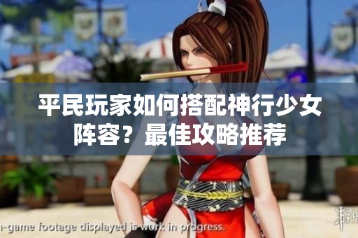 平民玩家如何搭配神行少女阵容？最佳攻略推荐