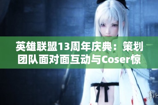英雄联盟13周年庆典：策划团队面对面互动与Coser惊喜满满