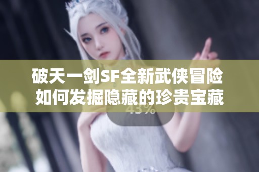 破天一剑SF全新武侠冒险 如何发掘隐藏的珍贵宝藏