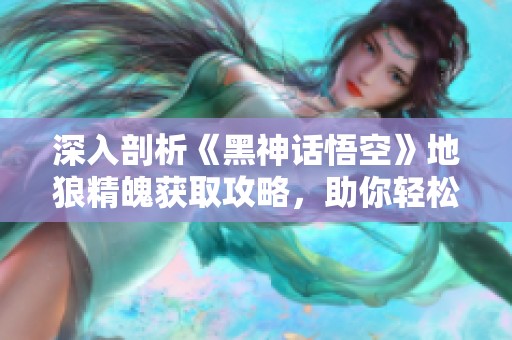 深入剖析《黑神话悟空》地狼精魄获取攻略，助你轻松解锁强力道具