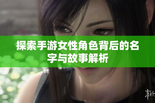 探索手游女性角色背后的名字与故事解析