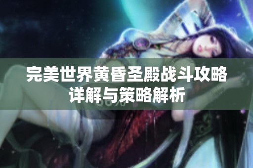 完美世界黄昏圣殿战斗攻略详解与策略解析