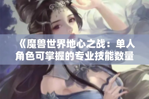 《魔兽世界地心之战：单人角色可掌握的专业技能数量探讨》