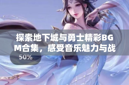 探索地下城与勇士精彩BGM合集，感受音乐魅力与战斗激情