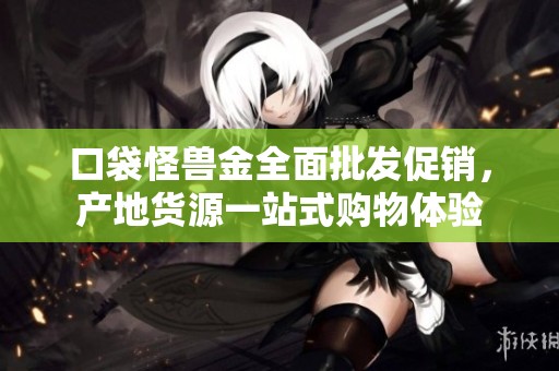 口袋怪兽金全面批发促销，产地货源一站式购物体验