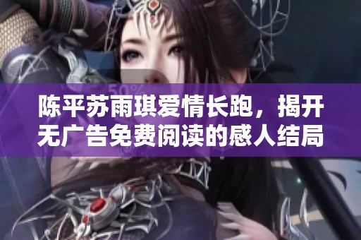 陈平苏雨琪爱情长跑，揭开无广告免费阅读的感人结局
