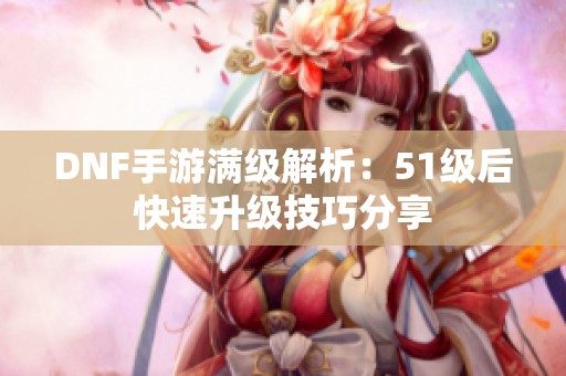 DNF手游满级解析：51级后快速升级技巧分享