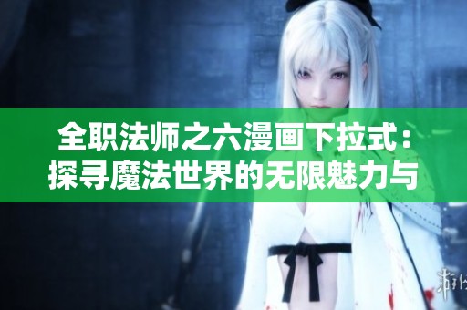 全职法师之六漫画下拉式：探寻魔法世界的无限魅力与挑战
