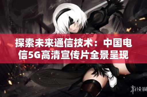 探索未来通信技术：中国电信5G高清宣传片全景呈现下载指南