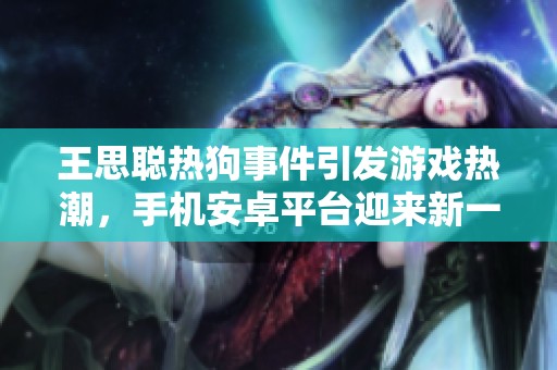 王思聪热狗事件引发游戏热潮，手机安卓平台迎来新一波狂欢