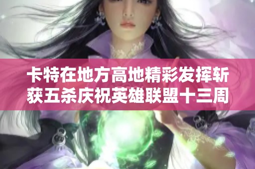 卡特在地方高地精彩发挥斩获五杀庆祝英雄联盟十三周年