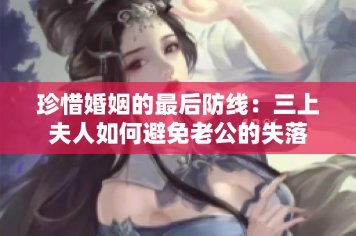 珍惜婚姻的最后防线：三上夫人如何避免老公的失落