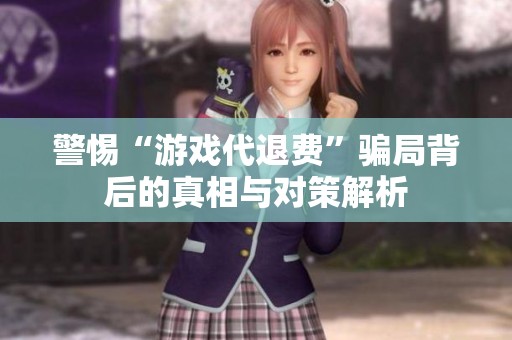 警惕“游戏代退费”骗局背后的真相与对策解析