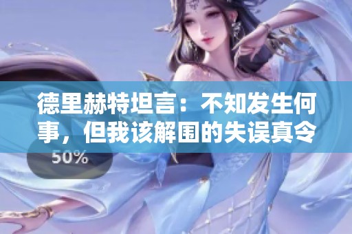 德里赫特坦言：不知发生何事，但我该解围的失误真令人失望