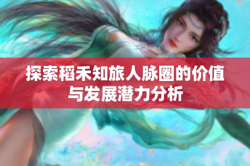 探索稻禾知旅人脉圈的价值与发展潜力分析