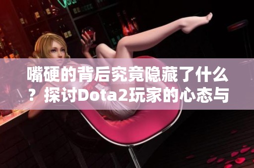 嘴硬的背后究竟隐藏了什么？探讨Dota2玩家的心态与挑战