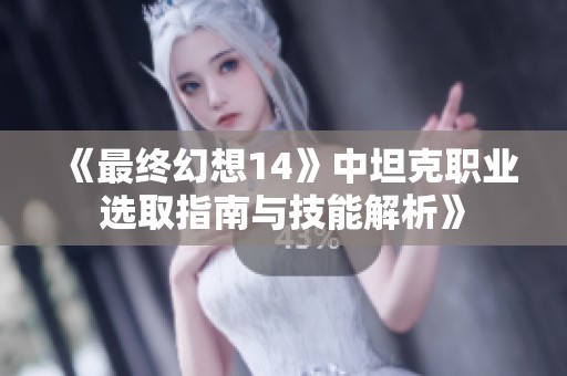 《最终幻想14》中坦克职业选取指南与技能解析》