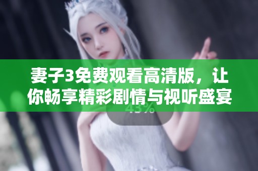 妻子3免费观看高清版，让你畅享精彩剧情与视听盛宴