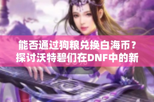 能否通过狗粮兑换白海币？探讨沃特碧们在DNF中的新玩法