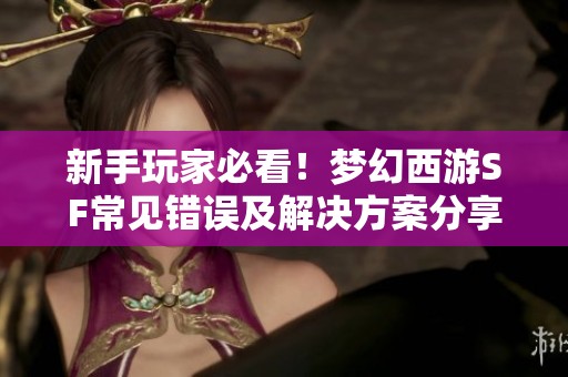 新手玩家必看！梦幻西游SF常见错误及解决方案分享