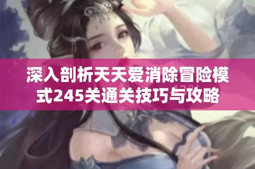 深入剖析天天爱消除冒险模式245关通关技巧与攻略
