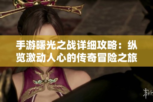 手游曙光之战详细攻略：纵览激动人心的传奇冒险之旅