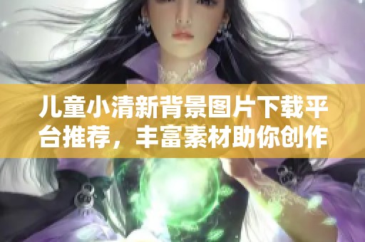 儿童小清新背景图片下载平台推荐，丰富素材助你创作