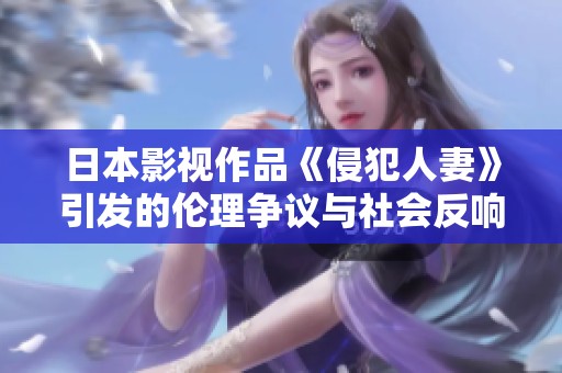 日本影视作品《侵犯人妻》引发的伦理争议与社会反响分析
