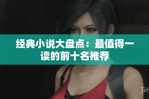 经典小说大盘点：最值得一读的前十名推荐