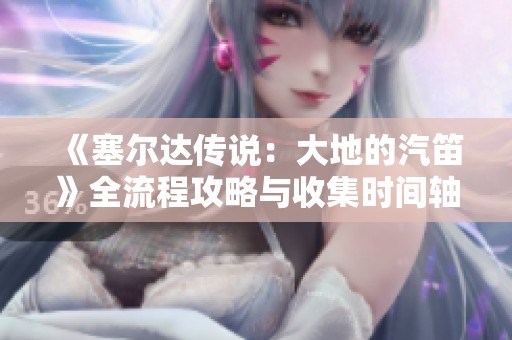 《塞尔达传说：大地的汽笛》全流程攻略与收集时间轴详解