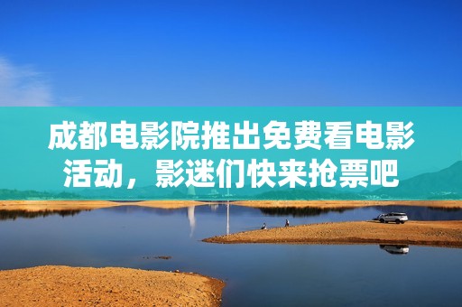 成都电影院推出免费看电影活动，影迷们快来抢票吧