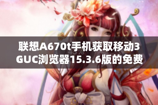 联想A670t手机获取移动3GUC浏览器15.3.6版的免费下载方式