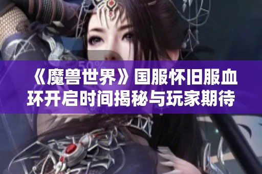 《魔兽世界》国服怀旧服血环开启时间揭秘与玩家期待分析