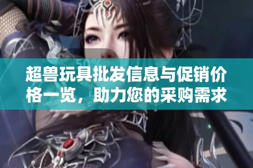 超兽玩具批发信息与促销价格一览，助力您的采购需求