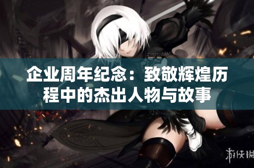 企业周年纪念：致敬辉煌历程中的杰出人物与故事