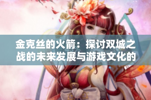 金克丝的火箭：探讨双城之战的未来发展与游戏文化的深远影响
