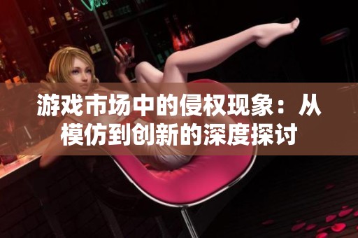 游戏市场中的侵权现象：从模仿到创新的深度探讨