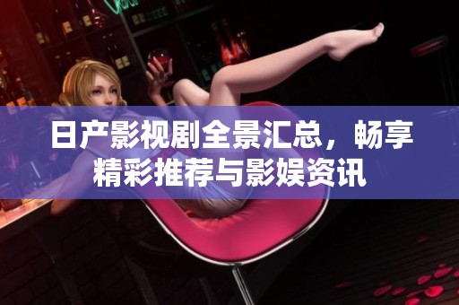 日产影视剧全景汇总，畅享精彩推荐与影娱资讯