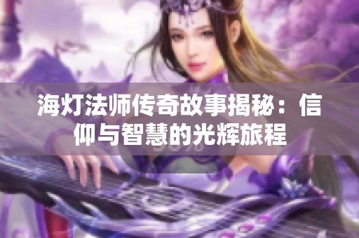 海灯法师传奇故事揭秘：信仰与智慧的光辉旅程