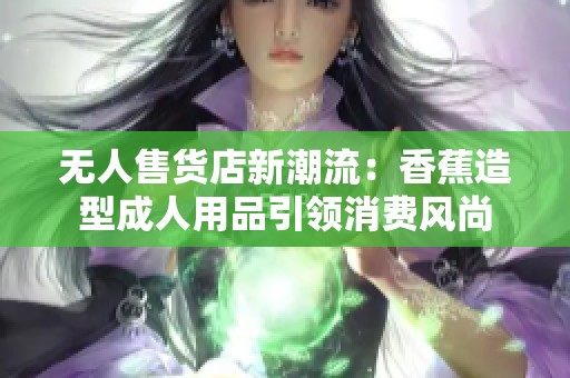 无人售货店新潮流：香蕉造型成人用品引领消费风尚