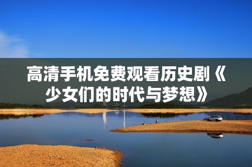 高清手机免费观看历史剧《少女们的时代与梦想》