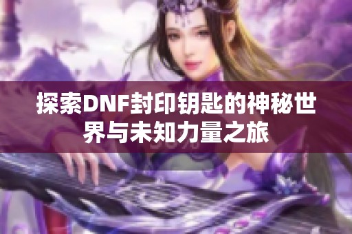 探索DNF封印钥匙的神秘世界与未知力量之旅