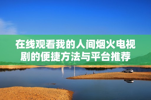 在线观看我的人间烟火电视剧的便捷方法与平台推荐